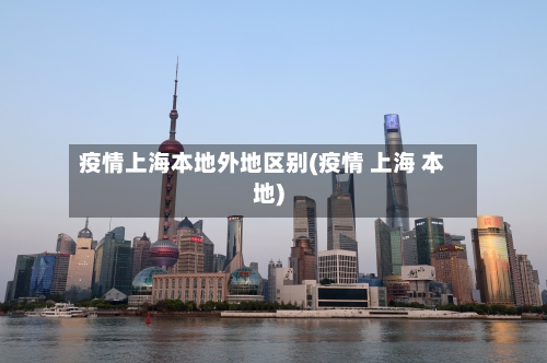 疫情上海本地外地区别(疫情 上海 本地)-第3张图片