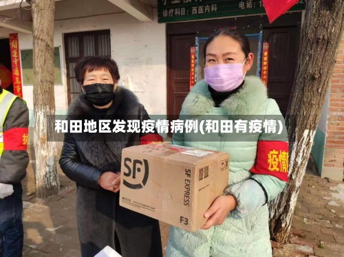 和田地区发现疫情病例(和田有疫情)-第2张图片