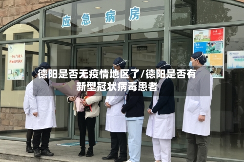 德阳是否无疫情地区了/德阳是否有新型冠状病毒患者