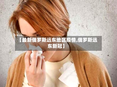 【最新俄罗斯远东地区疫情,俄罗斯远东新冠】