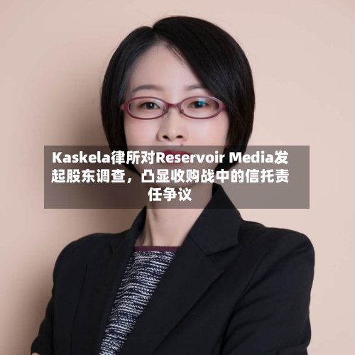 Kaskela律所对Reservoir Media发起股东调查	，凸显收购战中的信托责任争议-第3张图片