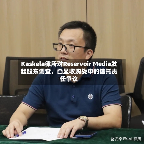 Kaskela律所对Reservoir Media发起股东调查，凸显收购战中的信托责任争议-第2张图片