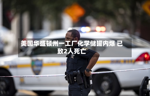 美国华盛顿州一工厂化学储罐内爆 已致2人死亡