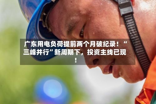 广东用电负荷提前两个月破纪录！“三峰并行”新周期下，投资主线已现！-第2张图片