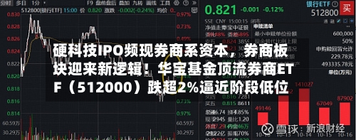 硬科技IPO频现券商系资本	，券商板块迎来新逻辑！华宝基金顶流券商ETF（512000）跌超2%逼近阶段低位-第2张图片
