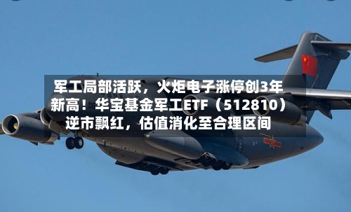 军工局部活跃，火炬电子涨停创3年新高！华宝基金军工ETF（512810）逆市飘红，估值消化至合理区间