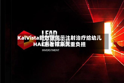 KalVista新数据揭示注射治疗给幼儿HAE患者带来沉重负担