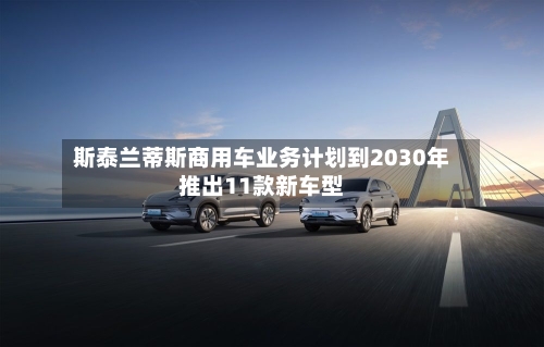 斯泰兰蒂斯商用车业务计划到2030年推出11款新车型-第2张图片