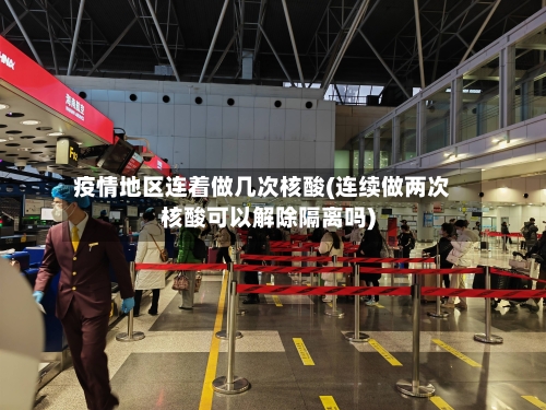 疫情地区连着做几次核酸(连续做两次核酸可以解除隔离吗)