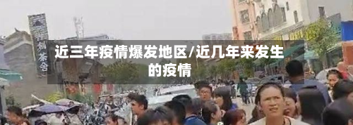 近三年疫情爆发地区/近几年来发生的疫情