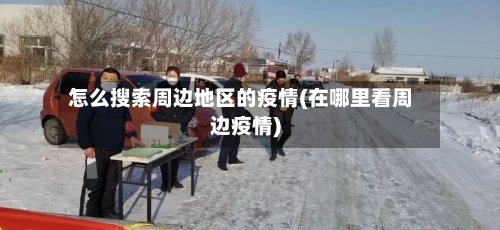 怎么搜索周边地区的疫情(在哪里看周边疫情)