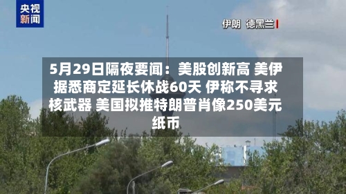 5月29日隔夜要闻：美股创新高 美伊据悉商定延长休战60天 伊称不寻求核武器 美国拟推特朗普肖像250美元纸币