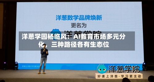 洋葱学园杨临风：AI教育市场多元分化	，三种路径各有生态位-第2张图片