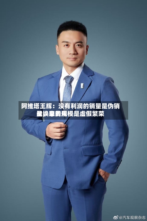 阿维塔王辉：没有利润的销量是伪销量，靠费用战换来的规模是虚假繁荣-第2张图片