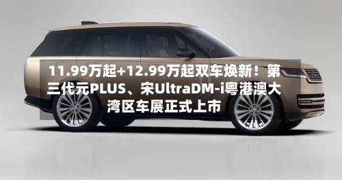 11.99万起+12.99万起双车焕新！第三代元PLUS、宋UltraDM-i粤港澳大湾区车展正式上市-第2张图片