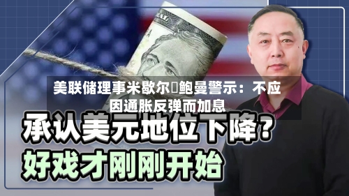 美联储理事米歇尔・鲍曼警示:不应因通胀反弹而加息-第3张图片