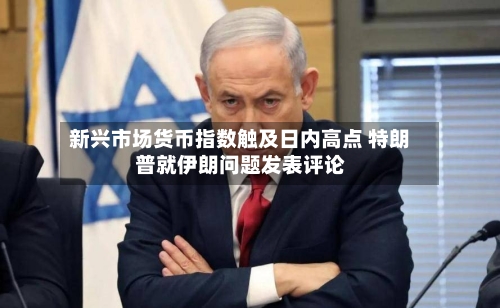 新兴市场货币指数触及日内高点 特朗普就伊朗问题发表评论