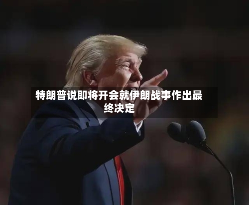 特朗普说即将开会就伊朗战事作出最终决定-第2张图片
