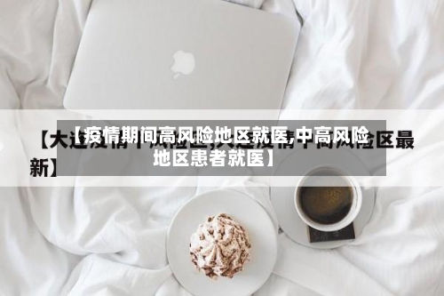 【疫情期间高风险地区就医,中高风险地区患者就医】-第3张图片