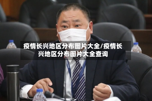疫情长兴地区分布图片大全/疫情长兴地区分布图片大全查询