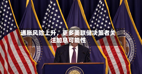 通胀风险上升，更多美联储决策者关注加息可能性-第2张图片