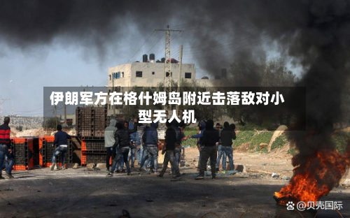 伊朗军方在格什姆岛附近击落敌对小型无人机