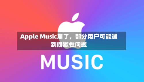 Apple Music崩了，部分用户可能遇到间歇性问题-第2张图片