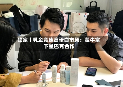 独家丨乳企竞速高蛋白市场：蒙牛拿下星巴克合作