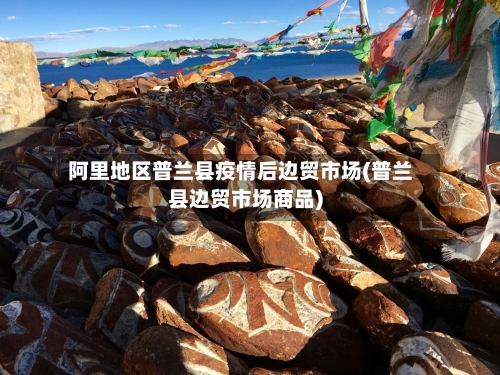 阿里地区普兰县疫情后边贸市场(普兰县边贸市场商品)