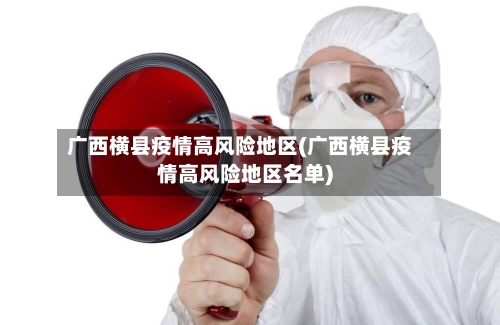 广西横县疫情高风险地区(广西横县疫情高风险地区名单)