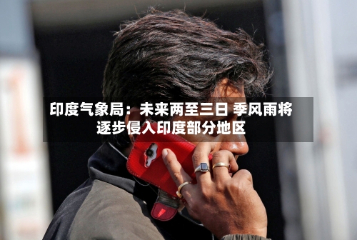 印度气象局：未来两至三日 季风雨将逐步侵入印度部分地区
