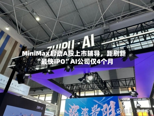 MiniMax启动A股上市辅导	，距刷新“最快IPO”AI公司仅4个月-第2张图片