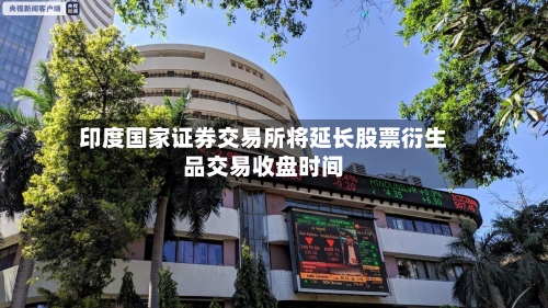 印度国家证券交易所将延长股票衍生品交易收盘时间-第3张图片