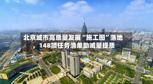 北京城市高质量发展“施工图”落地，148项任务清单助减量提质
