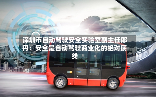 深圳市自动驾驶安全实验室副主任郎丹：安全是自动驾驶商业化的绝对底线-第2张图片