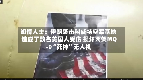 知情人士：伊朗袭击科威特空军基地造成了数名美国人受伤 损坏两架MQ-9“死神”无人机-第2张图片