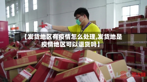 【发货地区有疫情怎么处理,发货地是疫情地区可以退货吗】-第2张图片
