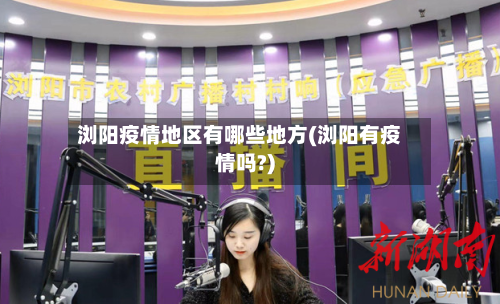 浏阳疫情地区有哪些地方(浏阳有疫情吗?)