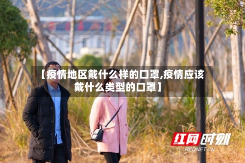 【疫情地区戴什么样的口罩,疫情应该戴什么类型的口罩】-第2张图片
