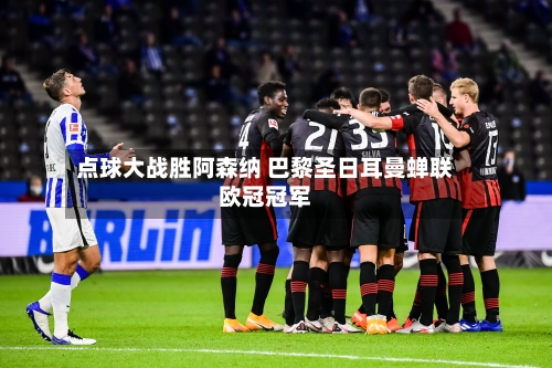 点球大战胜阿森纳 巴黎圣日耳曼蝉联欧冠冠军