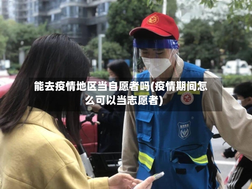 能去疫情地区当自愿者吗(疫情期间怎么可以当志愿者)-第3张图片