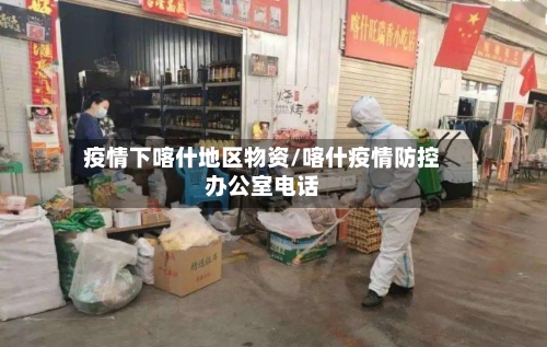 疫情下喀什地区物资/喀什疫情防控办公室电话