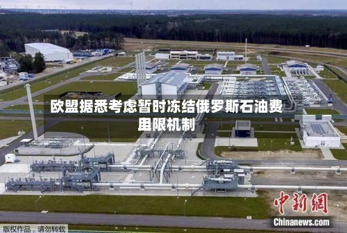 欧盟据悉考虑暂时冻结俄罗斯石油费用上限机制