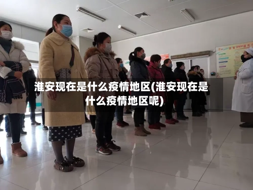 淮安现在是什么疫情地区(淮安现在是什么疫情地区呢)