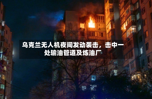 乌克兰无人机夜间发动袭击，击中一处输油管道及炼油厂