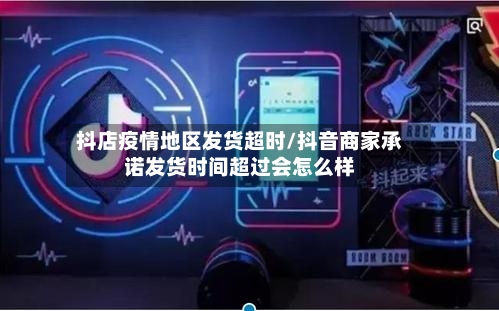 抖店疫情地区发货超时/抖音商家承诺发货时间超过会怎么样
