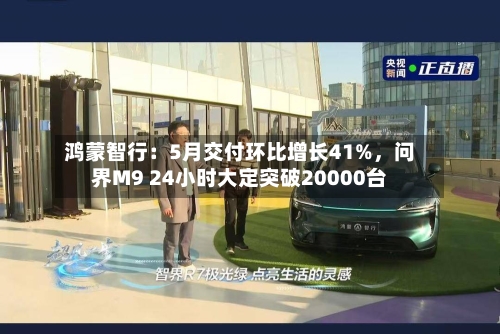 鸿蒙智行：5月交付环比增长41%，问界M9 24小时大定突破20000台-第2张图片