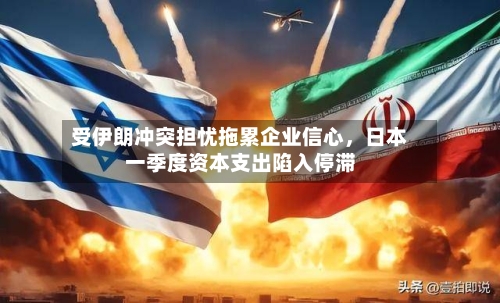 受伊朗冲突担忧拖累企业信心，日本一季度资本支出陷入停滞-第2张图片