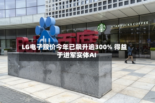 LG电子股价今年已飙升逾300% 得益于进军实体AI
