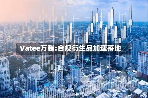 Vatee万腾:合规衍生品加速落地
